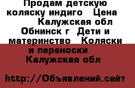 Продам детскую коляску индиго › Цена ­ 6 000 - Калужская обл., Обнинск г. Дети и материнство » Коляски и переноски   . Калужская обл.